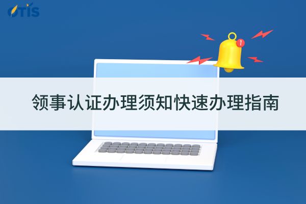 领事认证办理须知快速办理指南