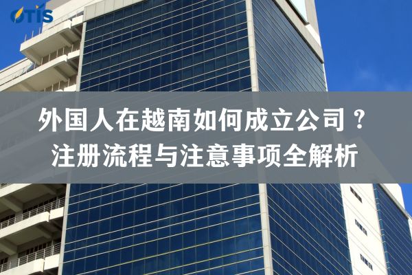 外国人在越南如何成立公司？注册流程与注意事项全解析