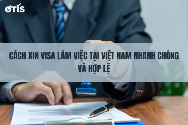 Cách xin visa làm việc tại việt nam nhanh chóng và hợp lệ