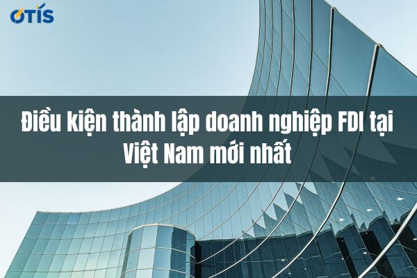 Điều kiện thành lập doanh nghiệp FDI tại Việt Nam mới nhất